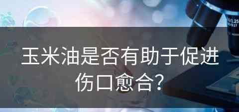 玉米油是否有助于促进伤口愈合？